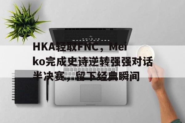 HKA轻取FNC，Meiko完成史诗逆转强强对话半决赛，留下经典瞬间
